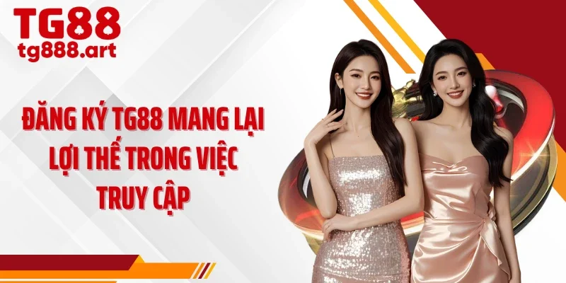 Đăng ký TG88 mang lại lợi thế trong việc truy cập