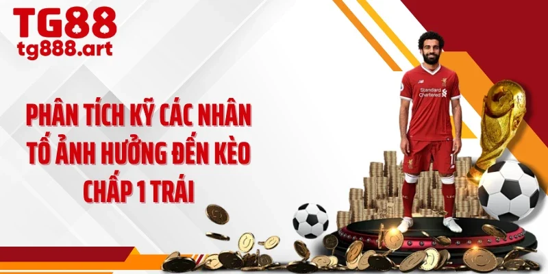 Phân tích kỹ các nhân tố ảnh hưởng đến kèo chấp 1 trái